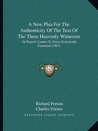 Cover image for A New Plea for the Authenticity of the Text of the Three Heavenly Witnesses: Or Porson's Letters to Travis Eclectically Examined (1867)