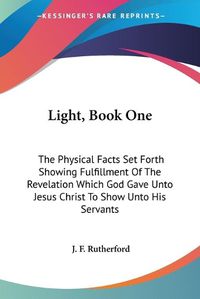 Cover image for Light, Book One: The Physical Facts Set Forth Showing Fulfillment of the Revelation Which God Gave Unto Jesus Christ to Show Unto His Servants