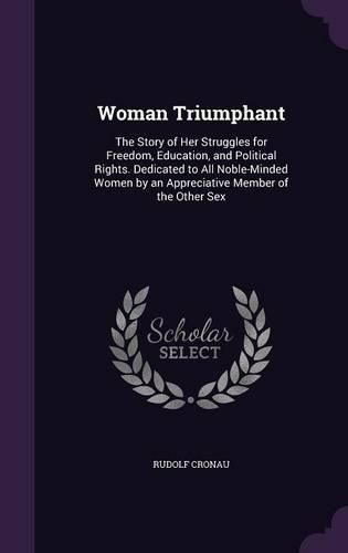 Cover image for Woman Triumphant: The Story of Her Struggles for Freedom, Education, and Political Rights. Dedicated to All Noble-Minded Women by an Appreciative Member of the Other Sex