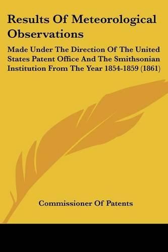 Cover image for Results of Meteorological Observations: Made Under the Direction of the United States Patent Office and the Smithsonian Institution from the Year 1854-1859 (1861)