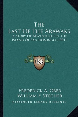 The Last of the Arawaks the Last of the Arawaks: A Story of Adventure on the Island of San Domingo (1901) a Story of Adventure on the Island of San Domingo (1901)