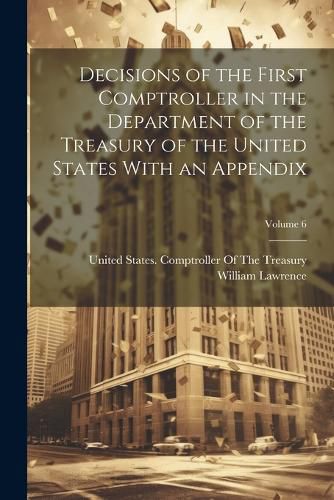 Decisions of the First Comptroller in the Department of the Treasury of the United States With an Appendix; Volume 6