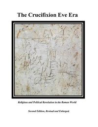 Cover image for The Crucifixion Eve Era - Second Edition, Revised and Enlarged: Religious and Political Revolution in the Roman World