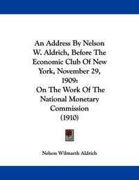 Cover image for An Address by Nelson W. Aldrich, Before the Economic Club of New York, November 29, 1909: On the Work of the National Monetary Commission (1910)