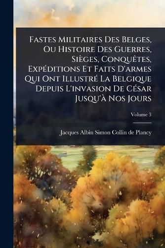 Cover image for Fastes Militaires Des Belges, Ou Histoire Des Guerres, Sieges, ConquAates, ExpA(c)ditions Et Faits D'armes Qui Ont IllustrA(c) La Belgique Depuis L'invasion De CA(c)sar Jusqu'A Nos Jours