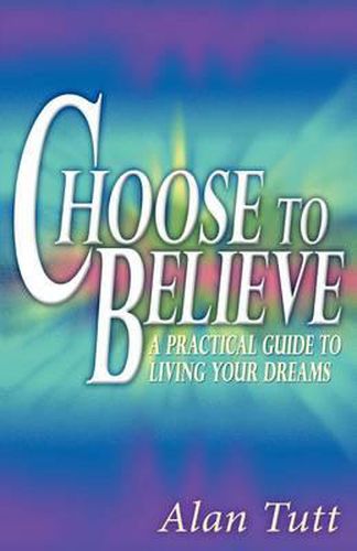 Cover image for Choose To Believe: A Practical Guide to Living Your Dreams