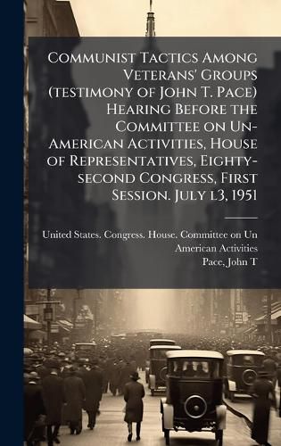 Cover image for Communist Tactics Among Veterans' Groups (testimony of John T. Pace) Hearing Before the Committee on Un-American Activities, House of Representatives, Eighty-second Congress, First Session. July l3, 1951
