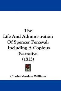 Cover image for The Life and Administration of Spencer Perceval: Including a Copious Narrative (1813)