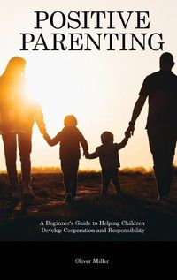 Cover image for Positive Parenting: A Beginner's Guide to Helping Children Develop Cooperation and Responsibility