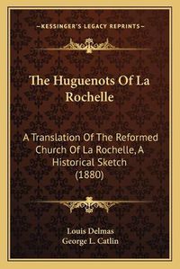 Cover image for The Huguenots of La Rochelle: A Translation of the Reformed Church of La Rochelle, a Historical Sketch (1880)