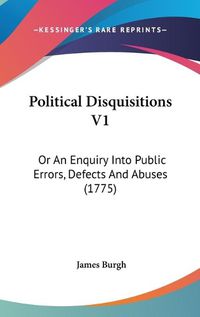 Cover image for Political Disquisitions V1: Or an Enquiry Into Public Errors, Defects and Abuses (1775)