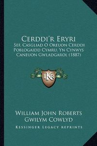 Cover image for Cerddi'r Eryri: Sef, Casgliad O Oreuon Cerddi Poblogaidd Cymru, Yn Cynwys Caneuon Gwladgarol (1887)