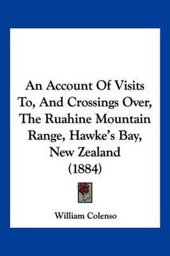 Cover image for An Account of Visits To, and Crossings Over, the Ruahine Mountain Range, Hawke's Bay, New Zealand (1884)