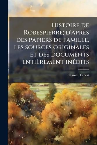 Cover image for Histoire de Robespierre; D'Apr?'s Des Papiers de Famille, Les Sources Originales Et Des Documents Enti Rement in Dits