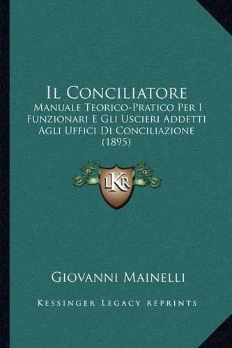 Cover image for Il Conciliatore: Manuale Teorico-Pratico Per I Funzionari E Gli Uscieri Addetti Agli Uffici Di Conciliazione (1895)