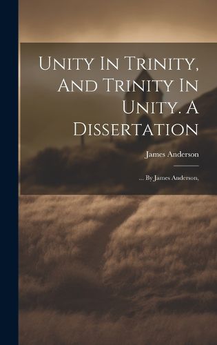 Cover image for Unity In Trinity, And Trinity In Unity. A Dissertation