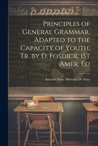 Cover image for Principles of General Grammar, Adapted to the Capacity of Youth, Tr. by D. Fosdick. 1St Amer. Ed