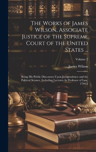 Cover image for The Works of James Wilson, Associate Justice of the Supreme Court of the United States ...