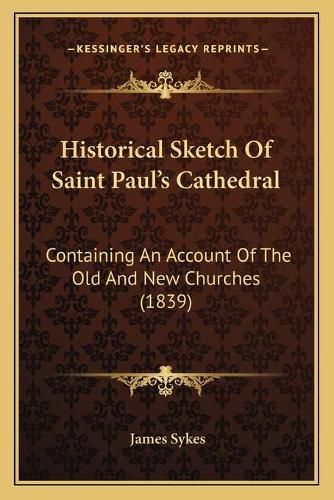 Cover image for Historical Sketch of Saint Paulacentsa -A Centss Cathedral: Containing an Account of the Old and New Churches (1839)