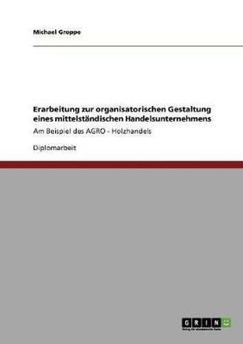 Cover image for Erarbeitung zur organisatorischen Gestaltung eines mittelstandischen Handelsunternehmens: Am Beispiel des AGRO - Holzhandels