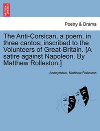 Cover image for The Anti-Corsican, a Poem, in Three Cantos; Inscribed to the Volunteers of Great-Britain. [A Satire Against Napoleon. by Matthew Rolleston.]