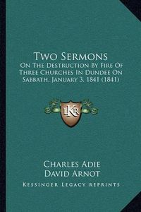 Cover image for Two Sermons: On the Destruction by Fire of Three Churches in Dundee on Sabbath, January 3, 1841 (1841)