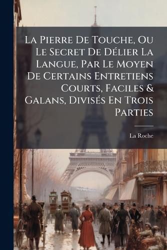 Cover image for La Pierre de Touche, Ou Le Secret de D Lier La Langue, Par Le Moyen de Certains Entretiens Courts, Faciles & Galans, Divis?'s En Trois Parties: Avec Une Grammaire Nouvellement Reveu & Augment E D'Un Recueil de Plusieurs Histoires, de R Gles Et de...