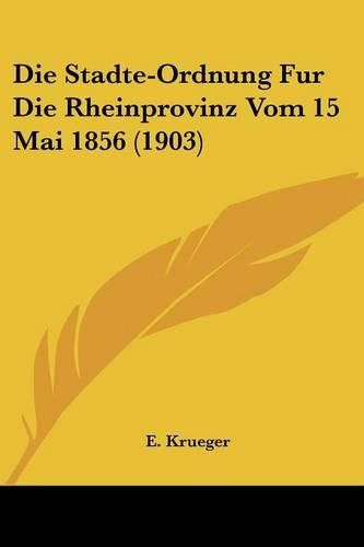 Die Stadte-Ordnung Fur Die Rheinprovinz Vom 15 Mai 1856 (1903)