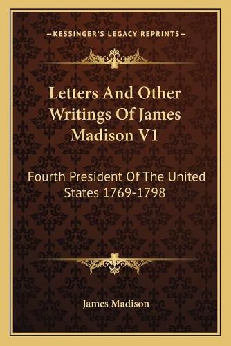 Cover image for Letters and Other Writings of James Madison V1: Fourth President of the United States 1769-1798