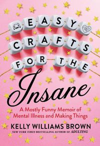 Cover image for Easy Crafts For The Insane: A Mostly Funny Memoir of Mental Illness and Making Things