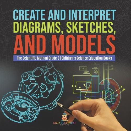 Cover image for Create and Interpret Diagrams, Sketches, and Models The Scientific Method Grade 3 Children's Science Education Books