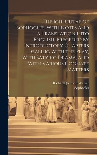 Cover image for The Ichneutae of Sophocles, With Notes and a Translation Into English, Preceded by Introductory Chapters Dealing With the Play, With Satyric Drama, and With Various Cognate Matters