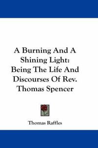 Cover image for A Burning and a Shining Light: Being the Life and Discourses of REV. Thomas Spencer