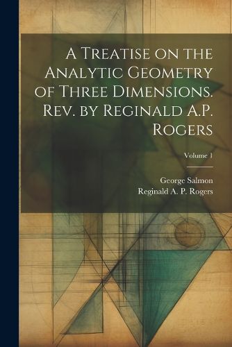 Cover image for A Treatise on the Analytic Geometry of Three Dimensions. Rev. by Reginald A.P. Rogers; Volume 1