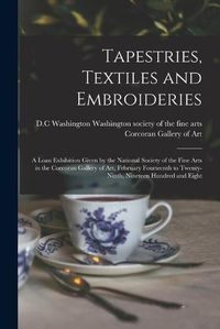 Cover image for Tapestries, Textiles and Embroideries; a Loan Exhibition Given by the National Society of the Fine Arts in the Corcoran Gallery of Art, February Fourteenth to Twenty-ninth, Nineteen Hundred and Eight