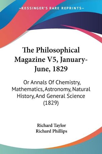 Cover image for The Philosophical Magazine V5, January-June, 1829: Or Annals of Chemistry, Mathematics, Astronomy, Natural History, and General Science (1829)