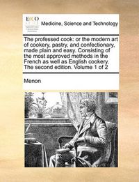 Cover image for The Professed Cook: Or the Modern Art of Cookery, Pastry, and Confectionary, Made Plain and Easy. Consisting of the Most Approved Methods in the French as Well as English Cookery. the Second Edition. Volume 1 of 2