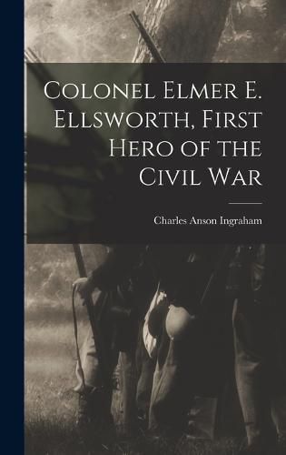 Colonel Elmer E. Ellsworth, First Hero of the Civil War, Charles Anson ...