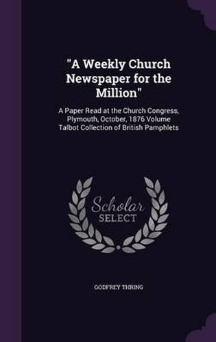 Cover image for A Weekly Church Newspaper for the Million: A Paper Read at the Church Congress, Plymouth, October, 1876 Volume Talbot Collection of British Pamphlets