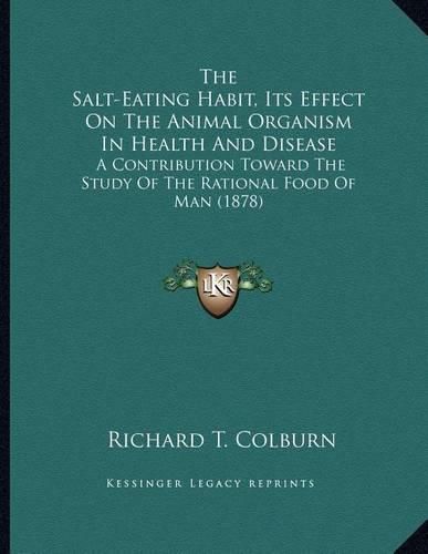 Cover image for The Salt-Eating Habit, Its Effect on the Animal Organism in Health and Disease: A Contribution Toward the Study of the Rational Food of Man (1878)