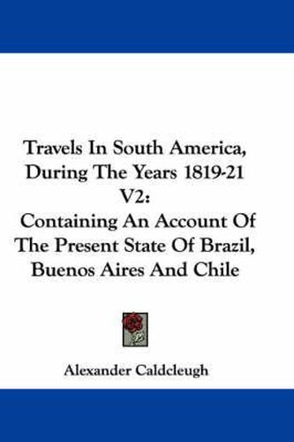 Cover image for Travels in South America, During the Years 1819-21 V2: Containing an Account of the Present State of Brazil, Buenos Aires and Chile