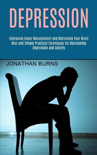 Cover image for Depression: Best and Simple Practical Techniques for Overcoming Depression and Anxiety (Improving Anger Management and Retraining Your Brain)