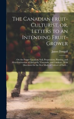 Cover image for The Canadian Fruit-culturist, or, Letters to an Intending Fruit-grower [microform]