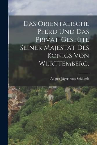 Cover image for Das orientalische Pferd und das Privat-Gestuete seiner Majestaet des Koenigs von Wuerttemberg.