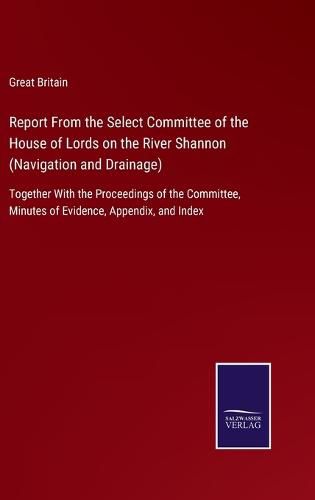 Report From the Select Committee of the House of Lords on the River Shannon (Navigation and Drainage): Together With the Proceedings of the Committee, Minutes of Evidence, Appendix, and Index