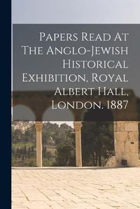 Cover image for Papers Read At The Anglo-jewish Historical Exhibition, Royal Albert Hall, London. 1887