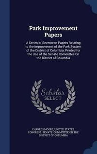 Cover image for Park Improvement Papers: A Series of Seventeen Papers Relating to the Improvement of the Park System of the District of Columbia; Printed for the Use of the Senate Committee on the District of Columbia