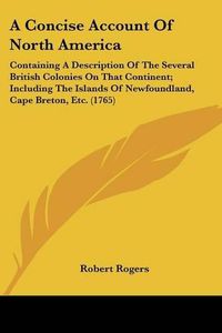 Cover image for A Concise Account of North America: Containing a Description of the Several British Colonies on That Continent; Including the Islands of Newfoundland, Cape Breton, Etc. (1765)