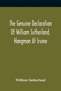 Cover image for The Genuine Declaration Of William Sutherland, Hangman At Irvine: Wherein His Knowledge Of The Scriptures, His Courage, And Behaviour Toward The Persecutors, And Their Barbarous Treatment Of Him At Air, Are Plainly Set Forth