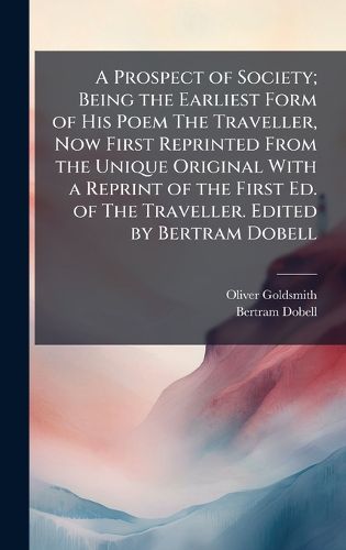 Cover image for A Prospect of Society; Being the Earliest Form of His Poem The Traveller, Now First Reprinted From the Unique Original With a Reprint of the First Ed. of The Traveller. Edited by Bertram Dobell